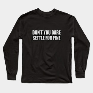 Don’t you dare settle for fine Long Sleeve T-Shirt